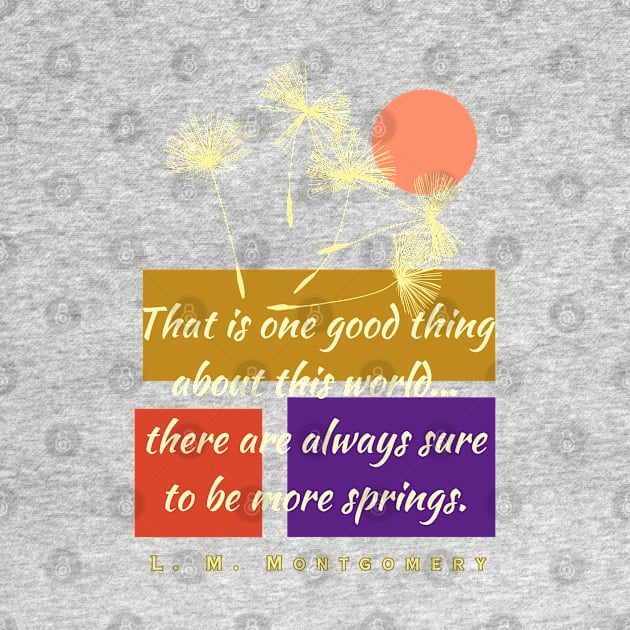 L. M Montgomery quote: That is one good thing about this world... there are always sure to be more springs. by artbleed